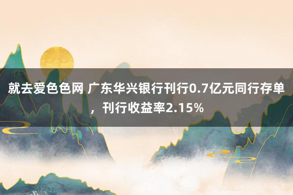 就去爱色色网 广东华兴银行刊行0.7亿元同行存单，刊行收益率2.15%