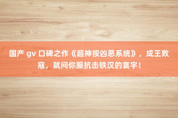 国产 gv 口碑之作《超神按凶恶系统》，成王败寇，就问你服抗击铁汉的寰宇！