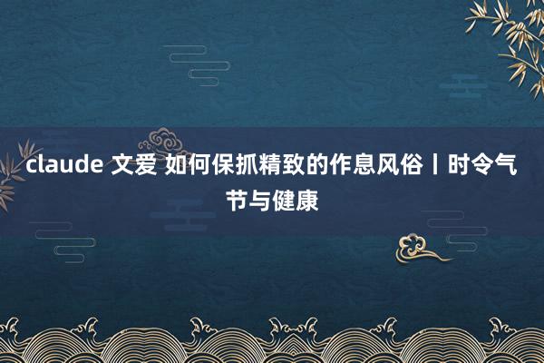 claude 文爱 如何保抓精致的作息风俗丨时令气节与健康