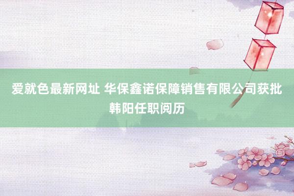 爱就色最新网址 华保鑫诺保障销售有限公司获批韩阳任职阅历