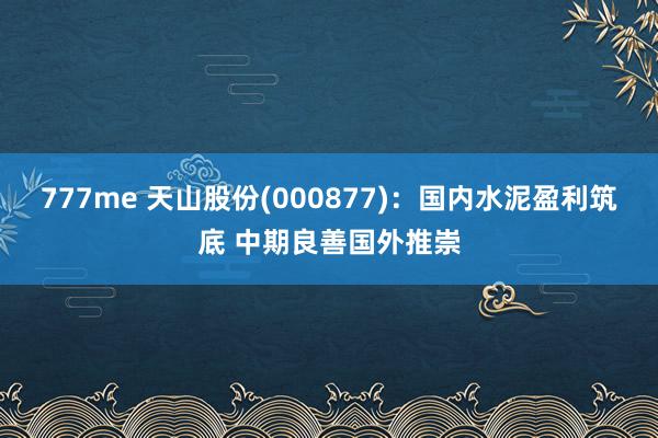 777me 天山股份(000877)：国内水泥盈利筑底 中期良善国外推崇