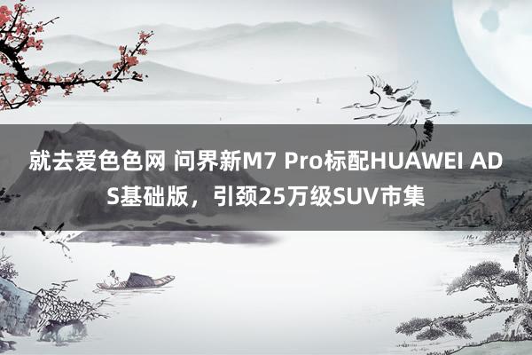 就去爱色色网 问界新M7 Pro标配HUAWEI ADS基础版，引颈25万级SUV市集