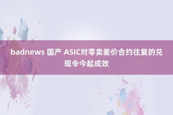 badnews 国产 ASIC对零卖差价合约往复的兑现令今起成效