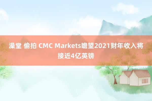 澡堂 偷拍 CMC Markets瞻望2021财年收入将接近4亿英镑