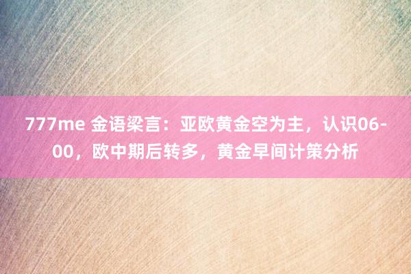 777me 金语梁言：亚欧黄金空为主，认识06-00，欧中期后转多，黄金早间计策分析