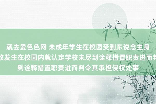 就去爱色色网 未成年学生在校园受到东说念主身毁伤，弗成仅因事故发生在校园内就认定学校未尽到诠释措置职责进而判令其承担侵权处事