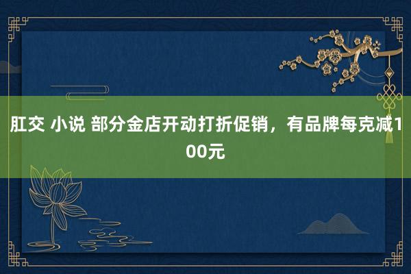 肛交 小说 部分金店开动打折促销，有品牌每克减100元