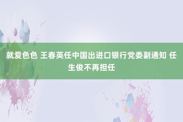 就爱色色 王春英任中国出进口银行党委副通知 任生俊不再担任