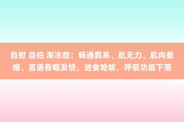 自慰 自拍 渐冻症：畅通羁系、肌无力、肌肉萎缩、言语吞咽发愤，进食呛咳，呼吸功能下落