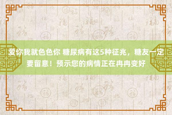 爱你我就色色你 糖尿病有这5种征兆，糖友一定要留意！预示您的病情正在冉冉变好