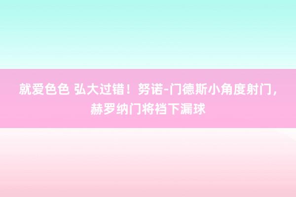 就爱色色 弘大过错！努诺-门德斯小角度射门，赫罗纳门将裆下漏球