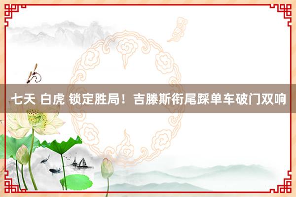 七天 白虎 锁定胜局！吉滕斯衔尾踩单车破门双响