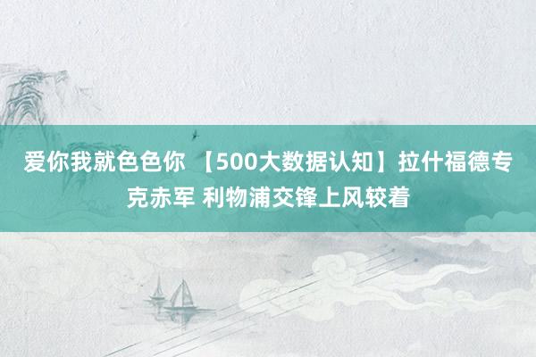 爱你我就色色你 【500大数据认知】拉什福德专克赤军 利物浦交锋上风较着