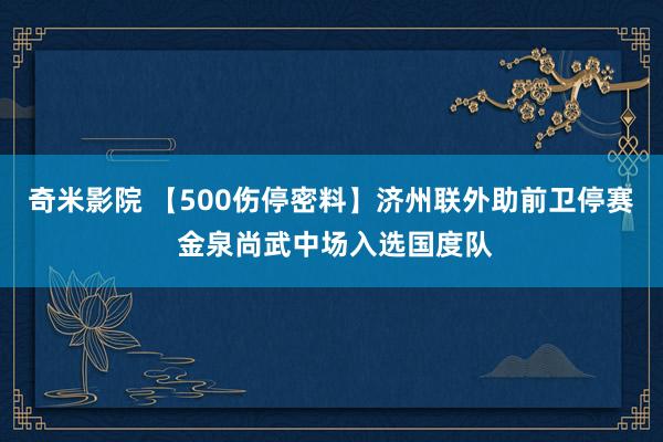 奇米影院 【500伤停密料】济州联外助前卫停赛 金泉尚武中场入选国度队