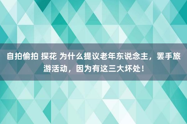 自拍偷拍 探花 为什么提议老年东说念主，罢手旅游活动，因为有这三大坏处！