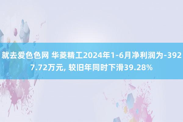 就去爱色色网 华菱精工2024年1-6月净利润为-3927.72万元， 较旧年同时下滑39.28%