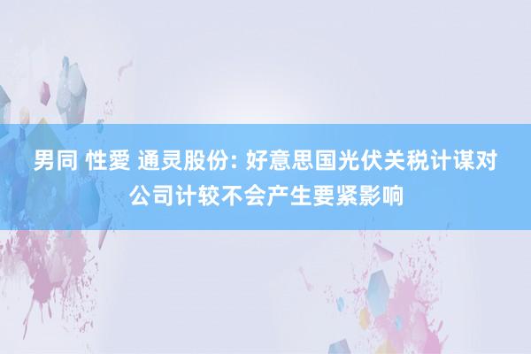 男同 性愛 通灵股份: 好意思国光伏关税计谋对公司计较不会产生要紧影响