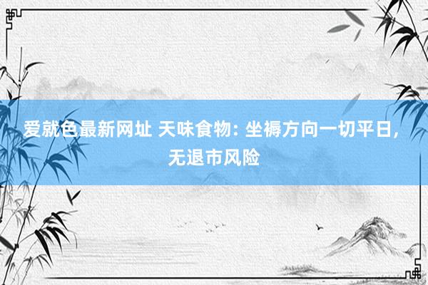 爱就色最新网址 天味食物: 坐褥方向一切平日， 无退市风险