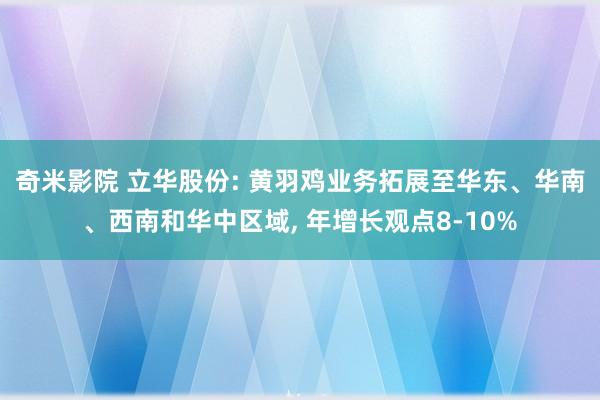 奇米影院 立华股份: 黄羽鸡业务拓展至华东、华南、西南和华中区域， 年增长观点8-10%