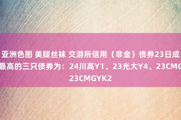 亚洲色图 美腿丝袜 交游所信用（非金）债券23日成交额最高的三只债券为：24川高Y1、23光大Y4、23CMGYK2