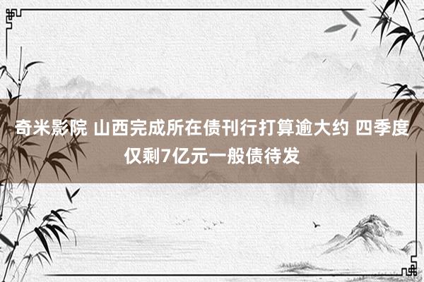 奇米影院 山西完成所在债刊行打算逾大约 四季度仅剩7亿元一般债待发