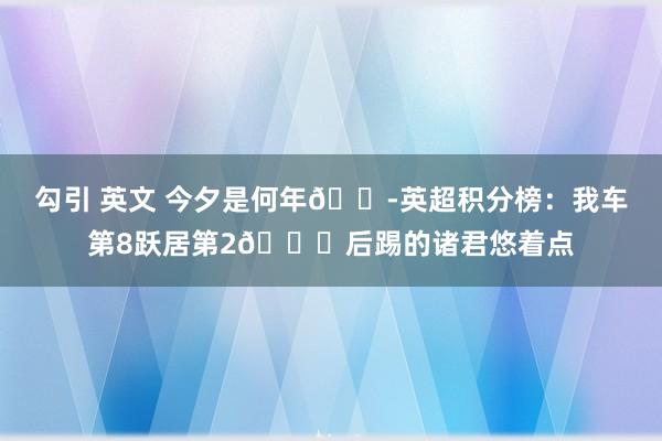 勾引 英文 今夕是何年😭英超积分榜：我车第8跃居第2😎后踢的诸君悠着点