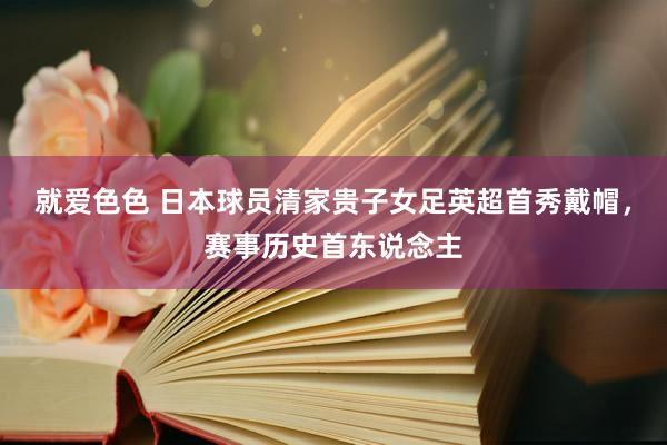 就爱色色 日本球员清家贵子女足英超首秀戴帽，赛事历史首东说念主