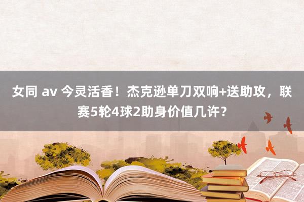 女同 av 今灵活香！杰克逊单刀双响+送助攻，联赛5轮4球2助身价值几许？