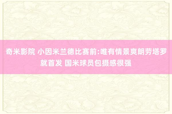 奇米影院 小因米兰德比赛前:唯有情景爽朗劳塔罗就首发 国米球员包摄感很强