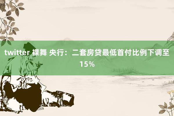 twitter 裸舞 央行：二套房贷最低首付比例下调至15%