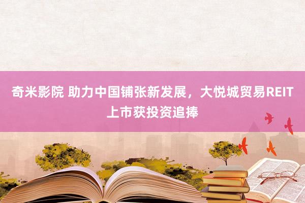 奇米影院 助力中国铺张新发展，大悦城贸易REIT上市获投资追捧