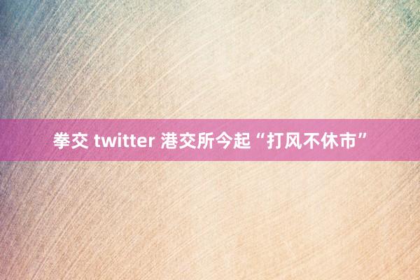 拳交 twitter 港交所今起“打风不休市”