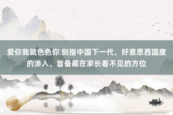 爱你我就色色你 剑指中国下一代，好意思西国度的渗入，皆备藏在家长看不见的方位