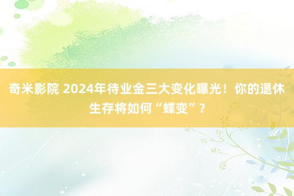 奇米影院 2024年待业金三大变化曝光！你的退休生存将如何“蝶变”？