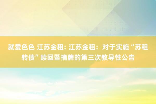 就爱色色 江苏金租: 江苏金租：对于实施“苏租转债”赎回暨摘牌的第三次教导性公告