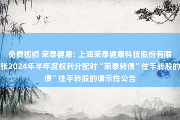 免费视频 荣泰健康: 上海荣泰健康科技股份有限公司对于扩张2024年半年度权利分配时“荣泰转债”住手转股的请示性公告