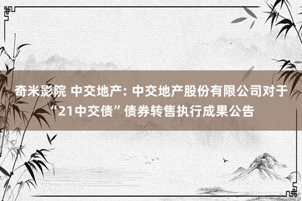 奇米影院 中交地产: 中交地产股份有限公司对于“21中交债”债券转售执行成果公告