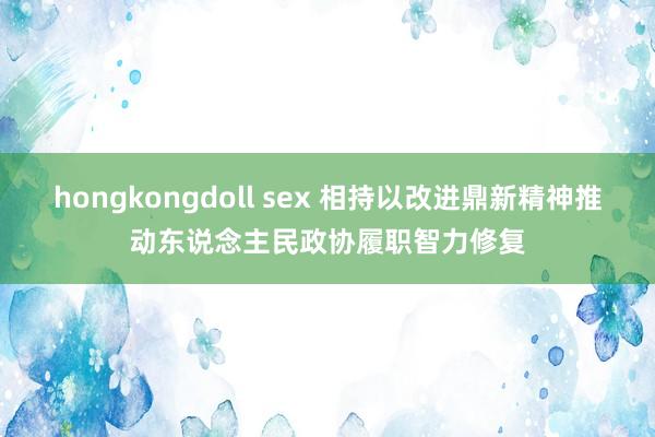 hongkongdoll sex 相持以改进鼎新精神推动东说念主民政协履职智力修复