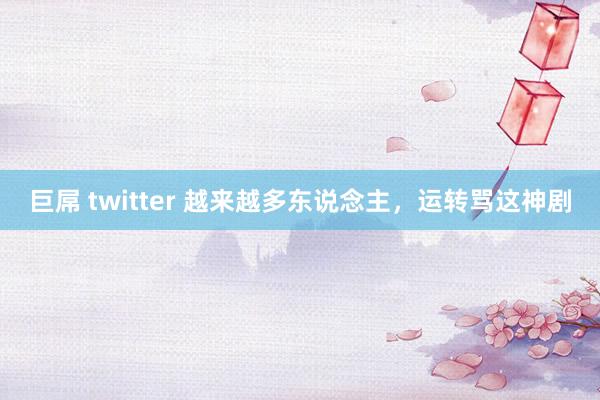 巨屌 twitter 越来越多东说念主，运转骂这神剧