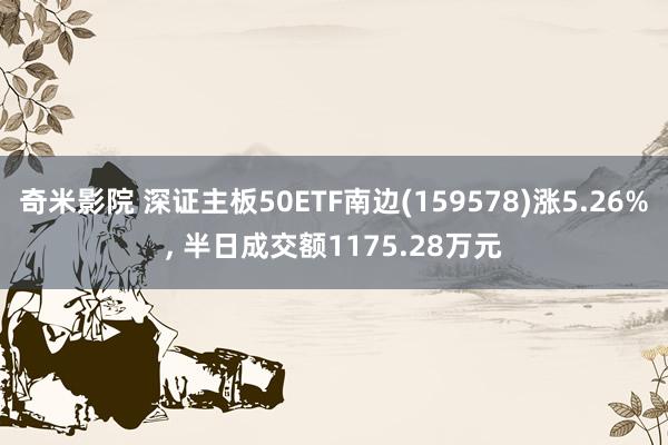 奇米影院 深证主板50ETF南边(159578)涨5.26%， 半日成交额1175.28万元