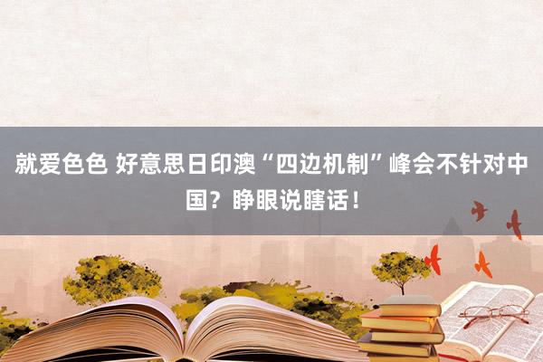 就爱色色 好意思日印澳“四边机制”峰会不针对中国？睁眼说瞎话！