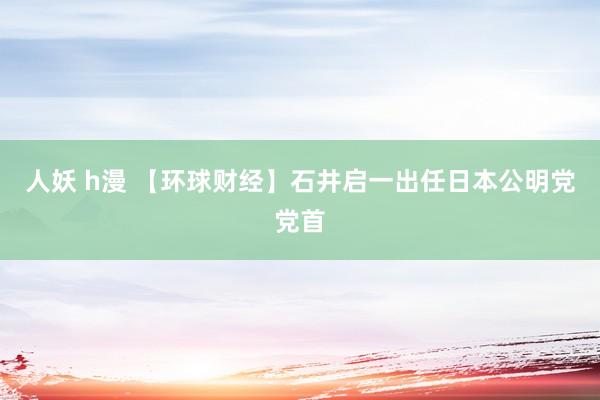 人妖 h漫 【环球财经】石井启一出任日本公明党党首