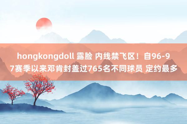 hongkongdoll 露脸 内线禁飞区！自96-97赛季以来邓肯封盖过765名不同球员 定约最多