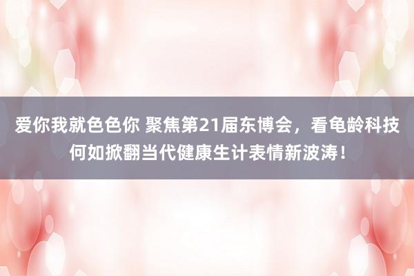 爱你我就色色你 聚焦第21届东博会，看龟龄科技何如掀翻当代健康生计表情新波涛！