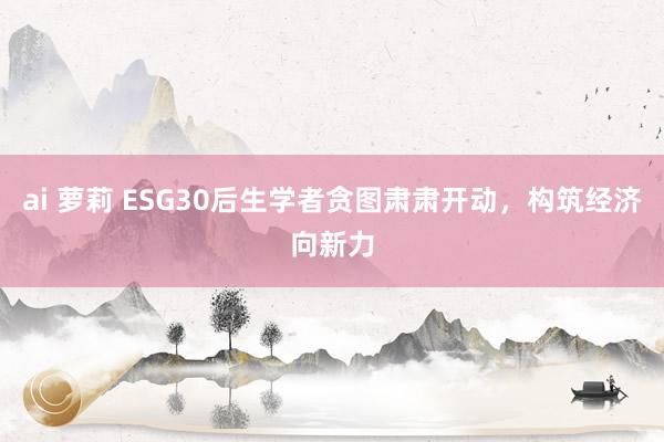 ai 萝莉 ESG30后生学者贪图肃肃开动，构筑经济向新力