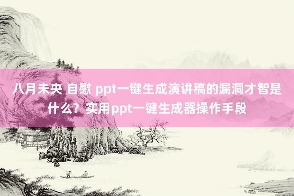 八月未央 自慰 ppt一键生成演讲稿的漏洞才智是什么？实用ppt一键生成器操作手段