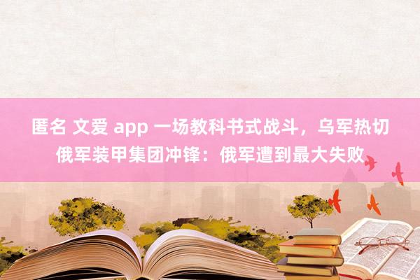 匿名 文爱 app 一场教科书式战斗，乌军热切俄军装甲集团冲锋：俄军遭到最大失败