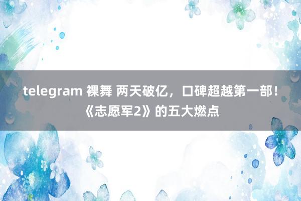 telegram 裸舞 两天破亿，口碑超越第一部！《志愿军2》的五大燃点