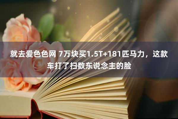 就去爱色色网 7万块买1.5T+181匹马力，这款车打了扫数东说念主的脸