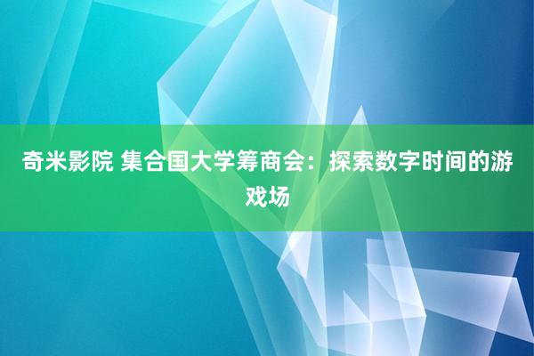 奇米影院 集合国大学筹商会：探索数字时间的游戏场